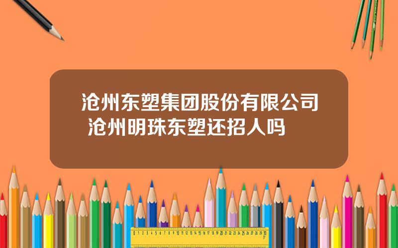 沧州东塑集团股份有限公司 沧州明珠东塑还招人吗